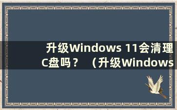 升级Windows 11会清理C盘吗？ （升级Windows 11会清除数据吗？）